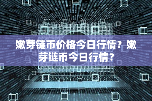 嫩芽链币价格今日行情？嫩芽链币今日行情？