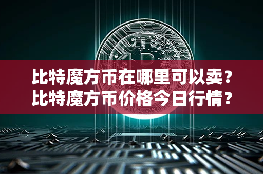 比特魔方币在哪里可以卖？比特魔方币价格今日行情？