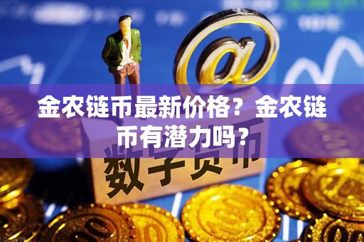 金农链币最新价格？金农链币有潜力吗？