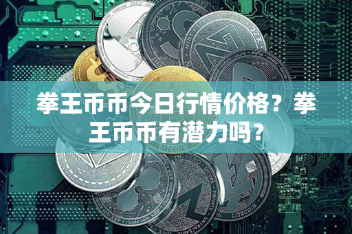 拳王币币今日行情价格？拳王币币有潜力吗？