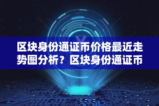 区块身份通证币价格最近走势图分析？区块身份通证币价格最近走势图分析？