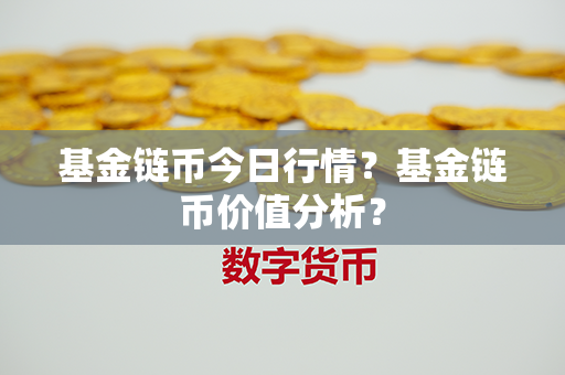 基金链币今日行情？基金链币价值分析？