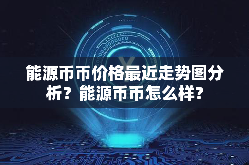 能源币币价格最近走势图分析？能源币币怎么样？