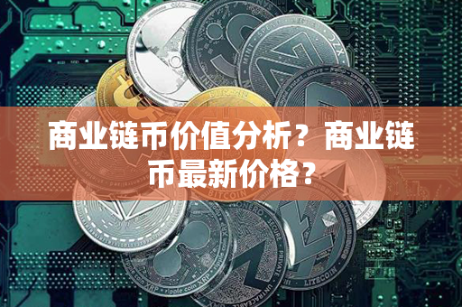 商业链币价值分析？商业链币最新价格？