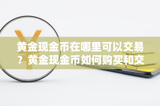 黄金现金币在哪里可以交易？黄金现金币如何购买和交易？