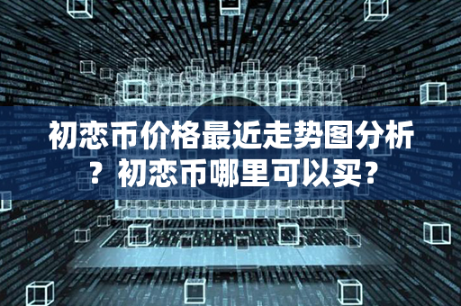 初恋币价格最近走势图分析？初恋币哪里可以买？