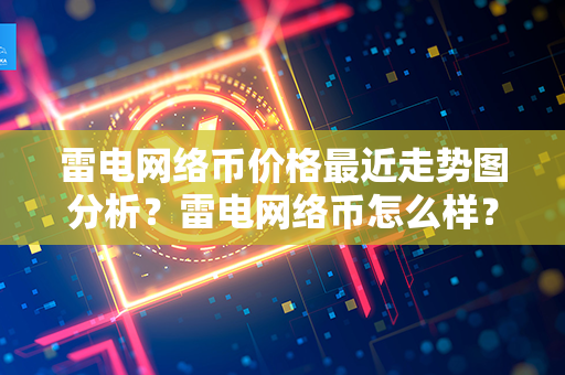 雷电网络币价格最近走势图分析？雷电网络币怎么样？