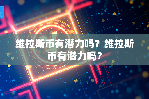 维拉斯币有潜力吗？维拉斯币有潜力吗？