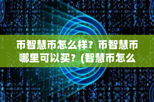 币智慧币怎么样？币智慧币哪里可以买？(智慧币怎么交易)