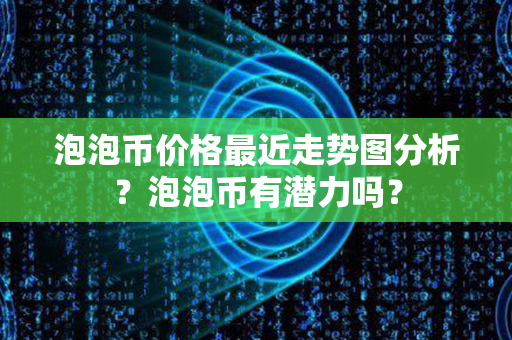 泡泡币价格最近走势图分析？泡泡币有潜力吗？