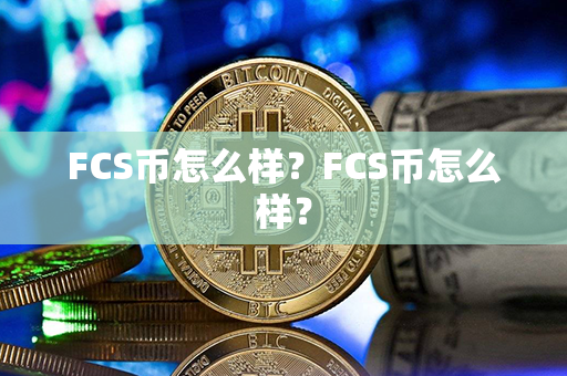 FCS币怎么样？FCS币怎么样？