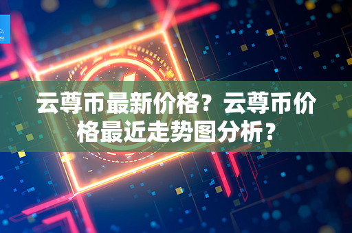 云尊币最新价格？云尊币价格最近走势图分析？