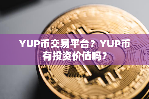 YUP币交易平台？YUP币有投资价值吗？