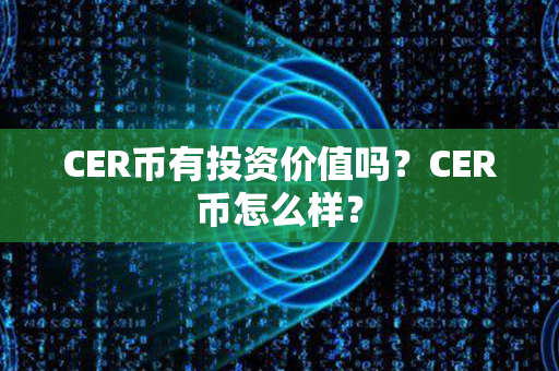 CER币有投资价值吗？CER币怎么样？