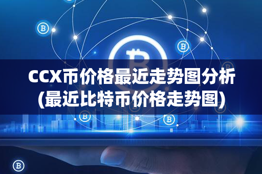 CCX币价格最近走势图分析(最近比特币价格走势图)