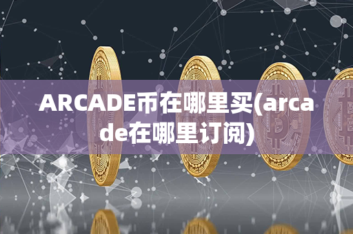 ARCADE币在哪里买(arcade在哪里订阅)