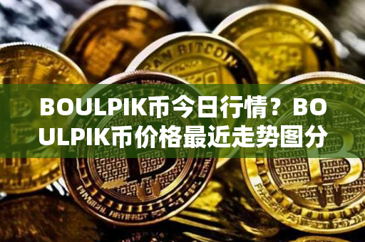 BOULPIK币今日行情？BOULPIK币价格最近走势图分析？