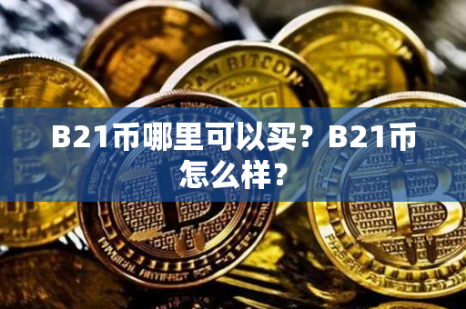 B21币哪里可以买？B21币怎么样？