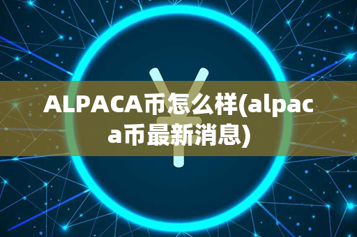 ALPACA币怎么样(alpaca币最新消息)