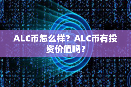 ALC币怎么样？ALC币有投资价值吗？