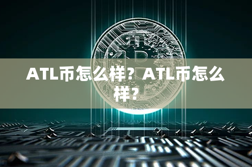 ATL币怎么样？ATL币怎么样？