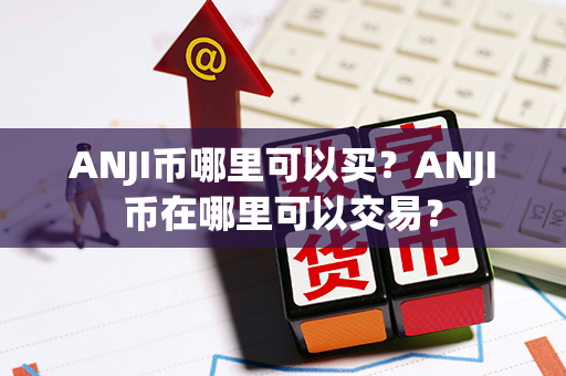 ANJI币哪里可以买？ANJI币在哪里可以交易？