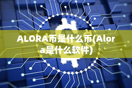 ALORA币是什么币(Alora是什么软件)