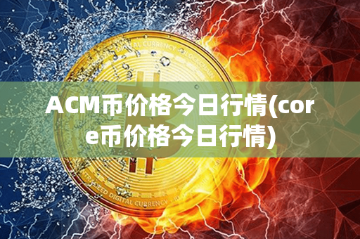 ACM币价格今日行情(core币价格今日行情)