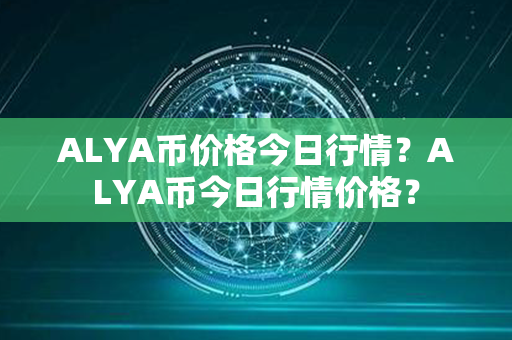 ALYA币价格今日行情？ALYA币今日行情价格？