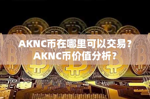 AKNC币在哪里可以交易？AKNC币价值分析？