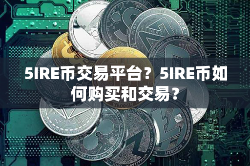 5IRE币交易平台？5IRE币如何购买和交易？