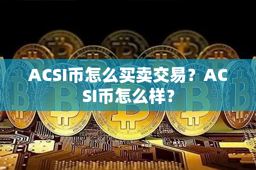 ACSI币怎么买卖交易？ACSI币怎么样？