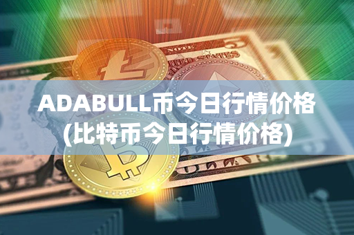 ADABULL币今日行情价格(比特币今日行情价格)