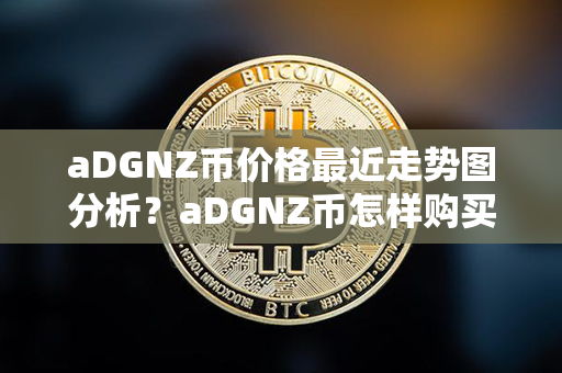 aDGNZ币价格最近走势图分析？aDGNZ币怎样购买？