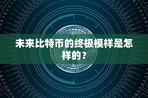 未来比特币的终极模样是怎样的？