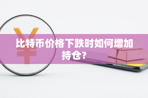 比特币价格下跌时如何增加持仓？