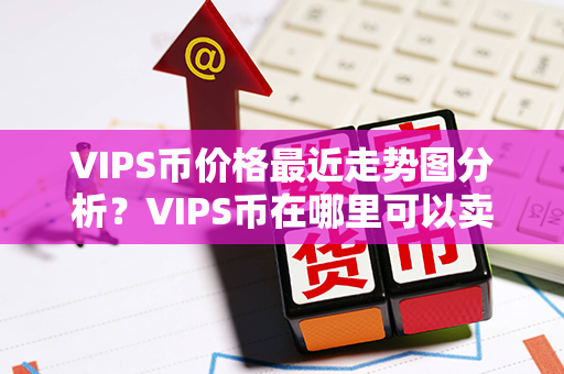 VIPS币价格最近走势图分析？VIPS币在哪里可以卖？