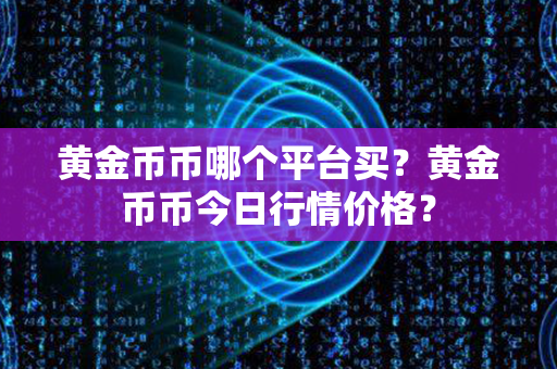 黄金币币哪个平台买？黄金币币今日行情价格？