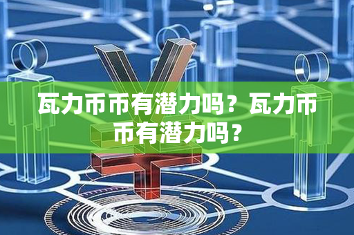 瓦力币币有潜力吗？瓦力币币有潜力吗？