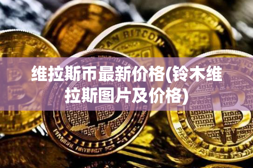 维拉斯币最新价格(铃木维拉斯图片及价格)